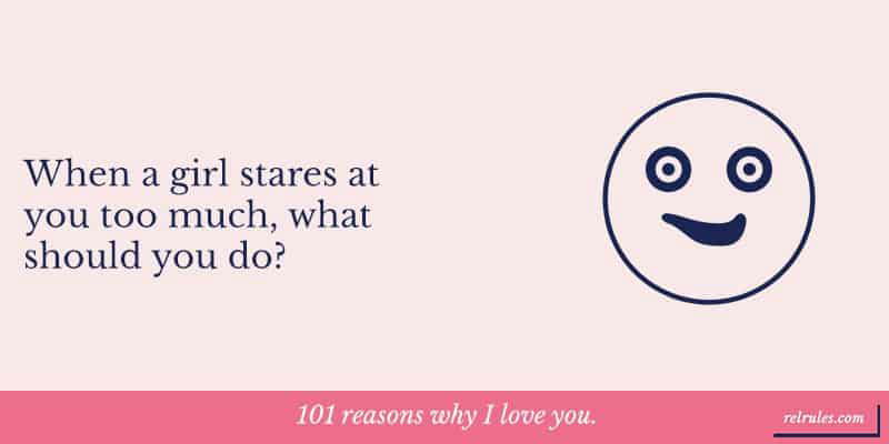 When a girl stares at you too much, what should you do?